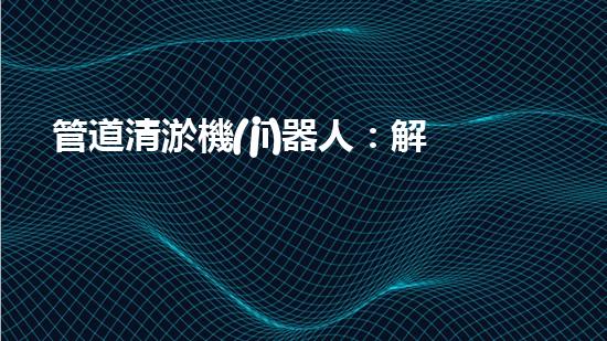 管道清淤機(jī)器人：解放疏通難題，暢享無(wú)憂(yōu)排水！